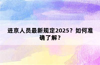 进京人员最新规定2025？如何准确了解？