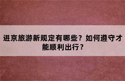 进京旅游新规定有哪些？如何遵守才能顺利出行？