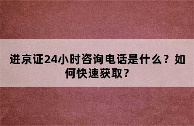 进京证24小时咨询电话是什么？如何快速获取？