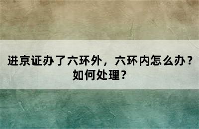 进京证办了六环外，六环内怎么办？如何处理？