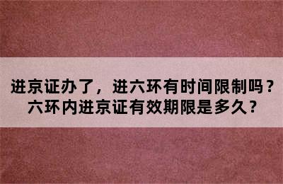 进京证办了，进六环有时间限制吗？六环内进京证有效期限是多久？