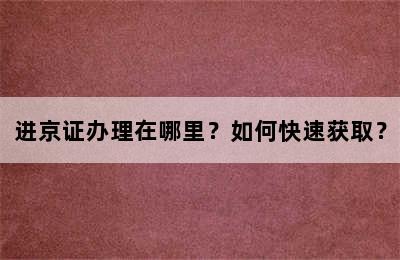 进京证办理在哪里？如何快速获取？