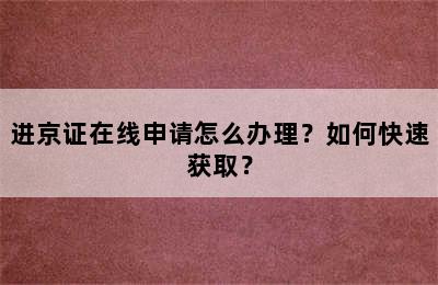 进京证在线申请怎么办理？如何快速获取？