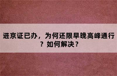 进京证已办，为何还限早晚高峰通行？如何解决？
