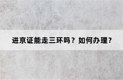 进京证能走三环吗？如何办理？