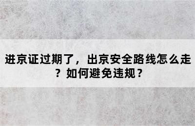 进京证过期了，出京安全路线怎么走？如何避免违规？