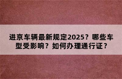 进京车辆最新规定2025？哪些车型受影响？如何办理通行证？