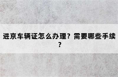 进京车辆证怎么办理？需要哪些手续？