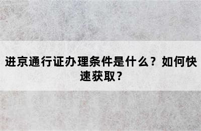 进京通行证办理条件是什么？如何快速获取？