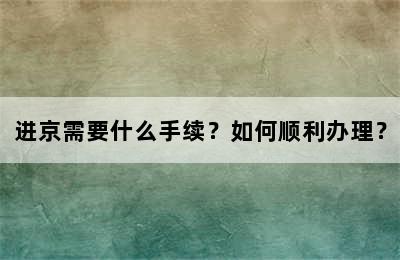 进京需要什么手续？如何顺利办理？