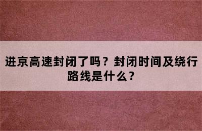 进京高速封闭了吗？封闭时间及绕行路线是什么？