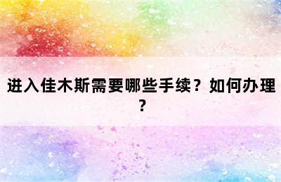 进入佳木斯需要哪些手续？如何办理？
