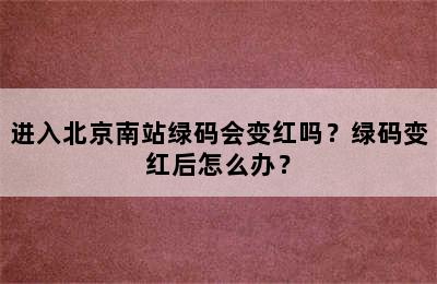 进入北京南站绿码会变红吗？绿码变红后怎么办？