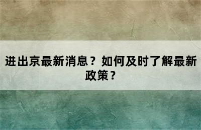 进出京最新消息？如何及时了解最新政策？