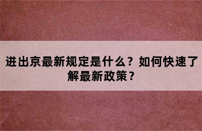 进出京最新规定是什么？如何快速了解最新政策？