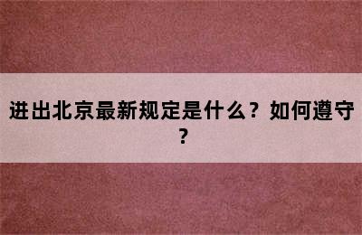 进出北京最新规定是什么？如何遵守？