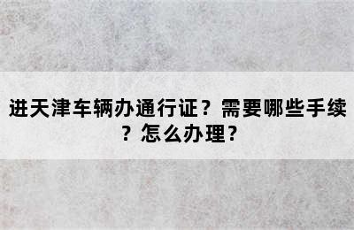 进天津车辆办通行证？需要哪些手续？怎么办理？