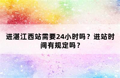 进湛江西站需要24小时吗？进站时间有规定吗？