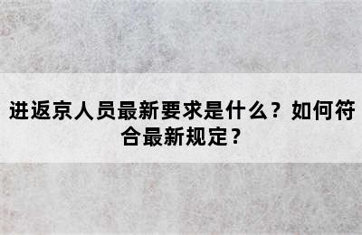 进返京人员最新要求是什么？如何符合最新规定？