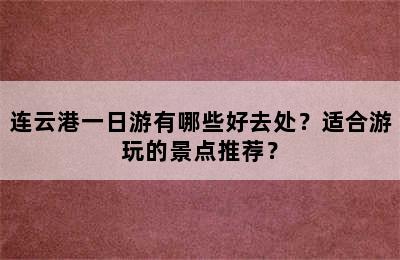 连云港一日游有哪些好去处？适合游玩的景点推荐？