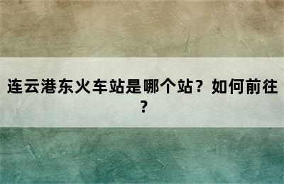 连云港东火车站是哪个站？如何前往？