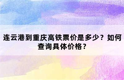 连云港到重庆高铁票价是多少？如何查询具体价格？