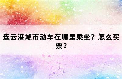 连云港城市动车在哪里乘坐？怎么买票？