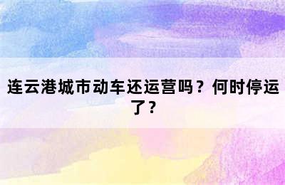 连云港城市动车还运营吗？何时停运了？