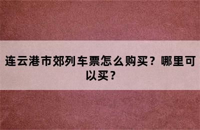 连云港市郊列车票怎么购买？哪里可以买？