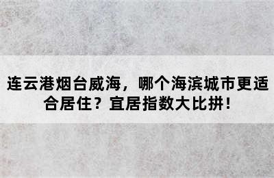 连云港烟台威海，哪个海滨城市更适合居住？宜居指数大比拼！