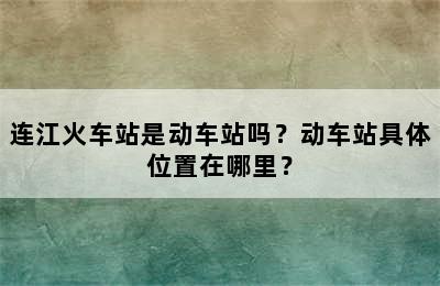 连江火车站是动车站吗？动车站具体位置在哪里？