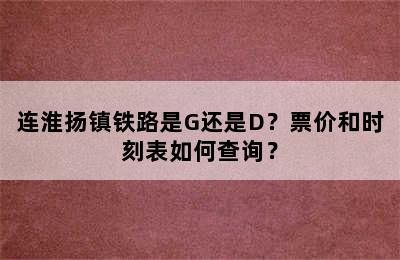 连淮扬镇铁路是G还是D？票价和时刻表如何查询？