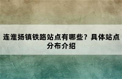 连淮扬镇铁路站点有哪些？具体站点分布介绍