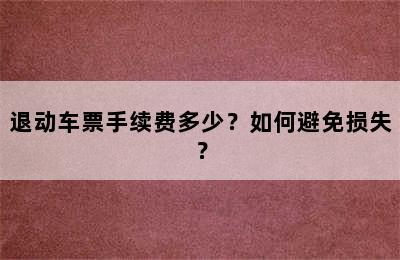 退动车票手续费多少？如何避免损失？