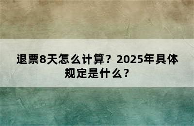 退票8天怎么计算？2025年具体规定是什么？