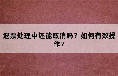 退票处理中还能取消吗？如何有效操作？