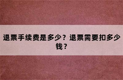 退票手续费是多少？退票需要扣多少钱？