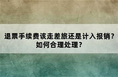 退票手续费该走差旅还是计入报销？如何合理处理？