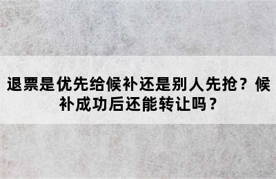 退票是优先给候补还是别人先抢？候补成功后还能转让吗？
