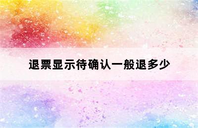 退票显示待确认一般退多少