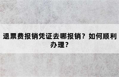 退票费报销凭证去哪报销？如何顺利办理？