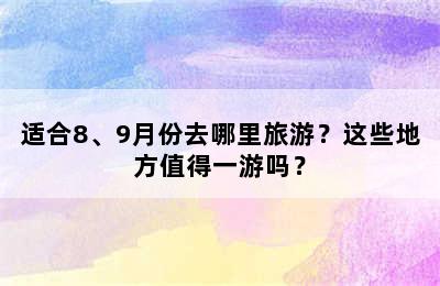 适合8、9月份去哪里旅游？这些地方值得一游吗？