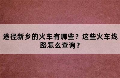 途径新乡的火车有哪些？这些火车线路怎么查询？