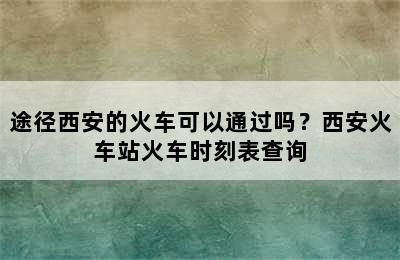 途径西安的火车可以通过吗？西安火车站火车时刻表查询