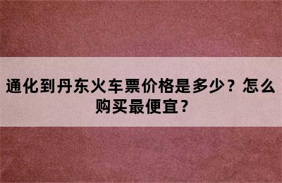 通化到丹东火车票价格是多少？怎么购买最便宜？