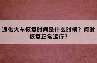 通化火车恢复时间是什么时候？何时恢复正常运行？