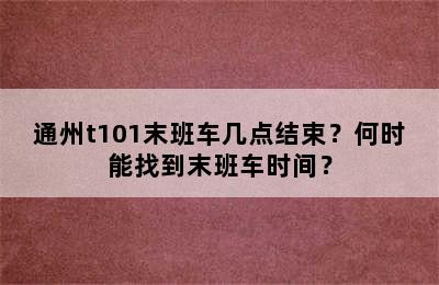 通州t101末班车几点结束？何时能找到末班车时间？