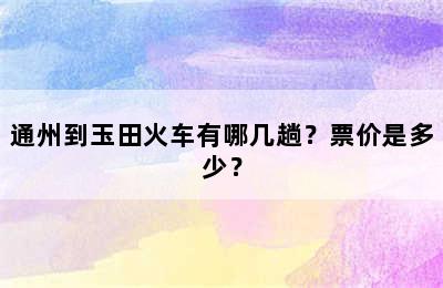 通州到玉田火车有哪几趟？票价是多少？
