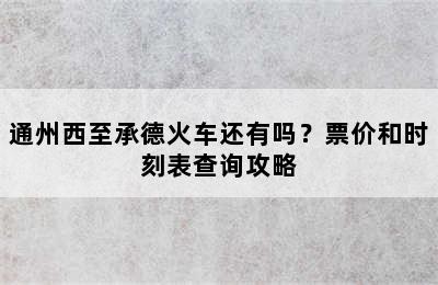通州西至承德火车还有吗？票价和时刻表查询攻略