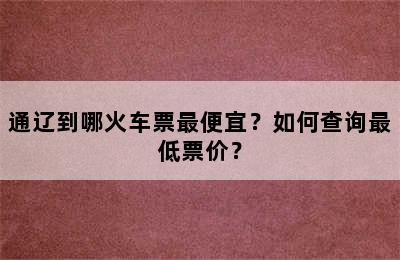 通辽到哪火车票最便宜？如何查询最低票价？